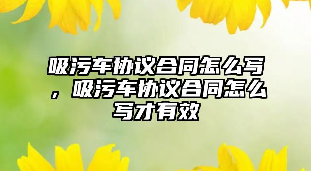 吸污車協議合同怎么寫，吸污車協議合同怎么寫才有效