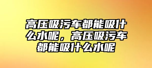 高壓吸污車都能吸什么水呢，高壓吸污車都能吸什么水呢