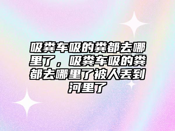 吸糞車吸的糞都去哪里了，吸糞車吸的糞都去哪里了被人丟到河里了