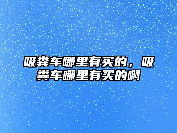 吸糞車哪里有買的，吸糞車哪里有買的啊