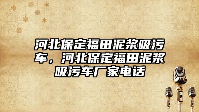 河北保定福田泥漿吸污車，河北保定福田泥漿吸污車廠家電話