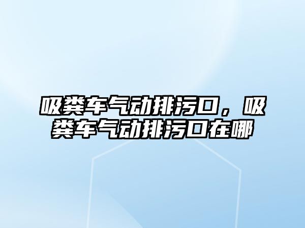 吸糞車氣動排污口，吸糞車氣動排污口在哪