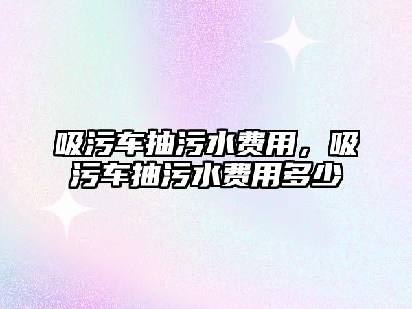 吸污車抽污水費用，吸污車抽污水費用多少