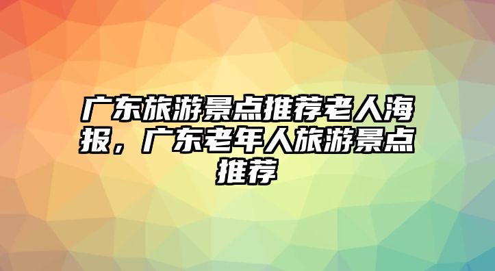 廣東旅游景點(diǎn)推薦老人海報，廣東老年人旅游景點(diǎn)推薦