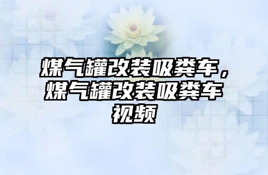 煤氣罐改裝吸糞車，煤氣罐改裝吸糞車視頻