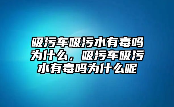 吸污車吸污水有毒嗎為什么，吸污車吸污水有毒嗎為什么呢