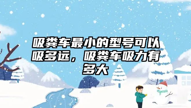 吸糞車最小的型號可以吸多遠，吸糞車吸力有多大