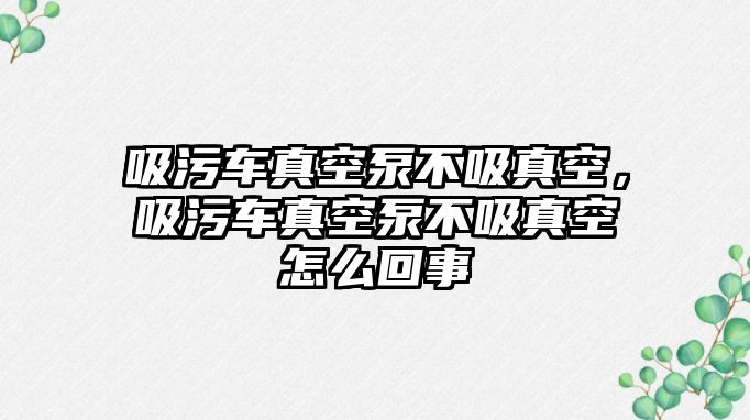 吸污車真空泵不吸真空，吸污車真空泵不吸真空怎么回事