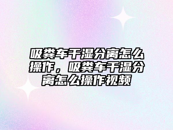 吸糞車干濕分離怎么操作，吸糞車干濕分離怎么操作視頻