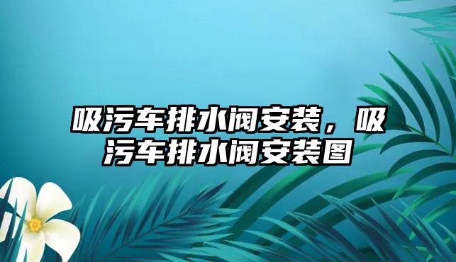 吸污車排水閥安裝，吸污車排水閥安裝圖