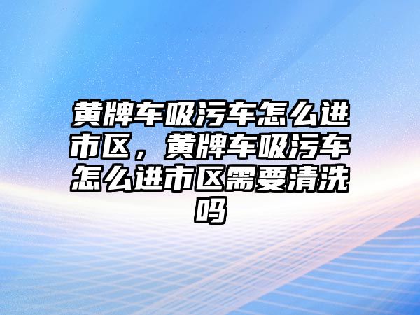 黃牌車吸污車怎么進市區，黃牌車吸污車怎么進市區需要清洗嗎