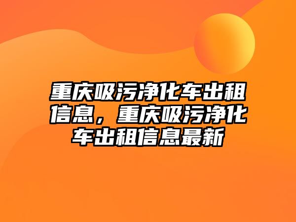 重慶吸污凈化車出租信息，重慶吸污凈化車出租信息最新