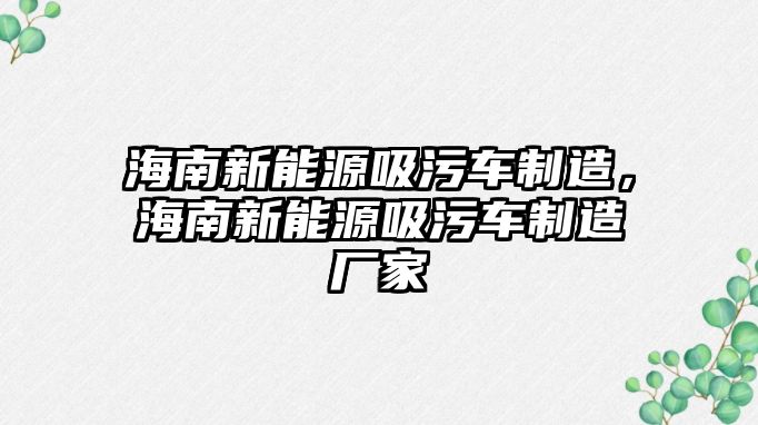 海南新能源吸污車制造，海南新能源吸污車制造廠家