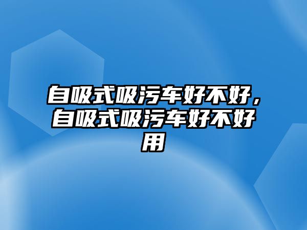 自吸式吸污車好不好，自吸式吸污車好不好用