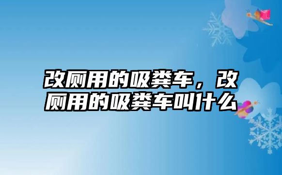 改廁用的吸糞車，改廁用的吸糞車叫什么