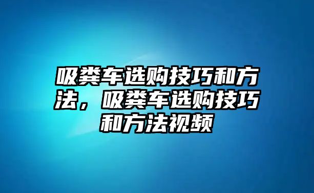 吸糞車選購技巧和方法，吸糞車選購技巧和方法視頻