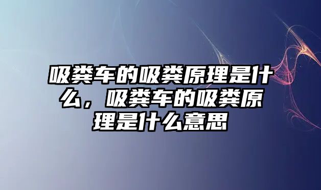 吸糞車的吸糞原理是什么，吸糞車的吸糞原理是什么意思