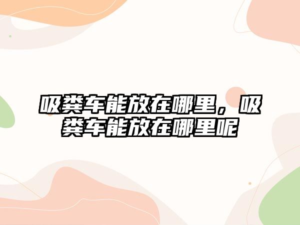 吸糞車能放在哪里，吸糞車能放在哪里呢