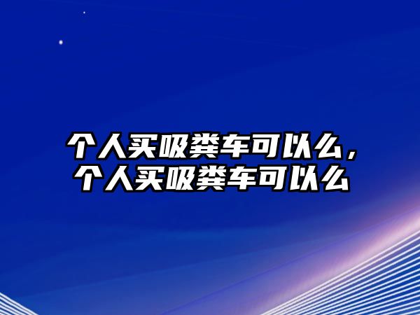 個(gè)人買(mǎi)吸糞車(chē)可以么，個(gè)人買(mǎi)吸糞車(chē)可以么