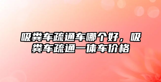 吸糞車疏通車哪個好，吸糞車疏通一體車價格