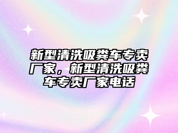 新型清洗吸糞車專賣廠家，新型清洗吸糞車專賣廠家電話