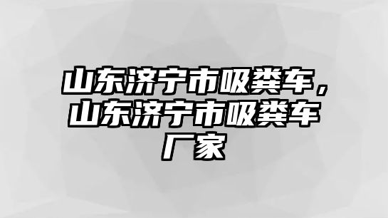 山東濟寧市吸糞車，山東濟寧市吸糞車廠家