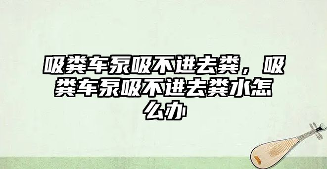 吸糞車泵吸不進去糞，吸糞車泵吸不進去糞水怎么辦