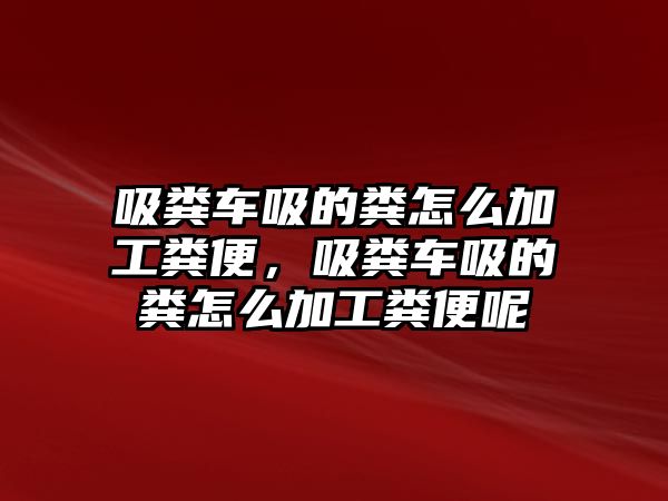 吸糞車吸的糞怎么加工糞便，吸糞車吸的糞怎么加工糞便呢