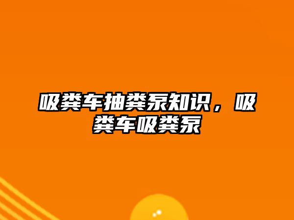 吸糞車抽糞泵知識，吸糞車吸糞泵