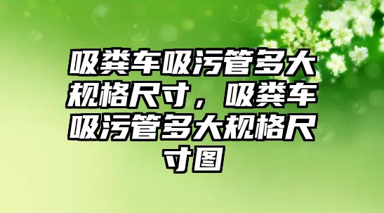 吸糞車吸污管多大規格尺寸，吸糞車吸污管多大規格尺寸圖