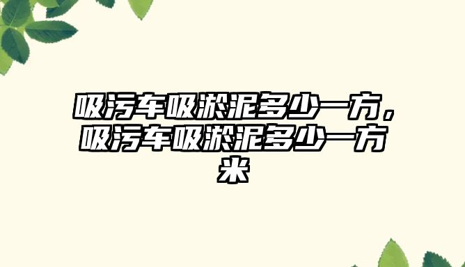 吸污車吸淤泥多少一方，吸污車吸淤泥多少一方米