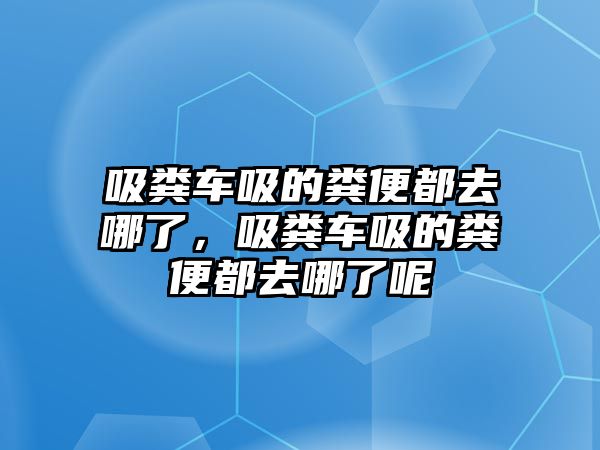 吸糞車吸的糞便都去哪了，吸糞車吸的糞便都去哪了呢