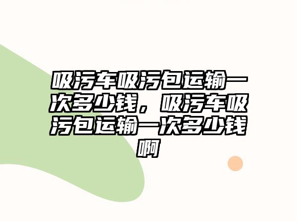 吸污車吸污包運(yùn)輸一次多少錢，吸污車吸污包運(yùn)輸一次多少錢啊