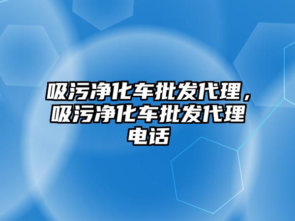 吸污凈化車批發(fā)代理，吸污凈化車批發(fā)代理電話