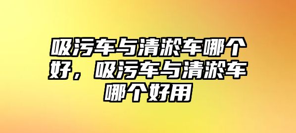 吸污車與清淤車哪個好，吸污車與清淤車哪個好用