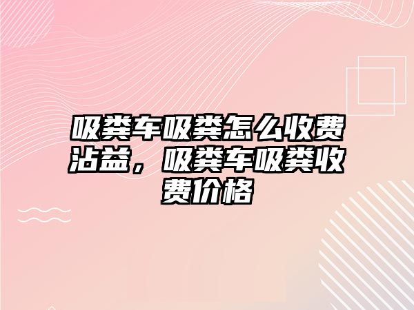 吸糞車吸糞怎么收費沾益，吸糞車吸糞收費價格