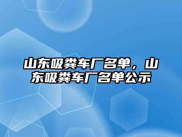 山東吸糞車廠名單，山東吸糞車廠名單公示