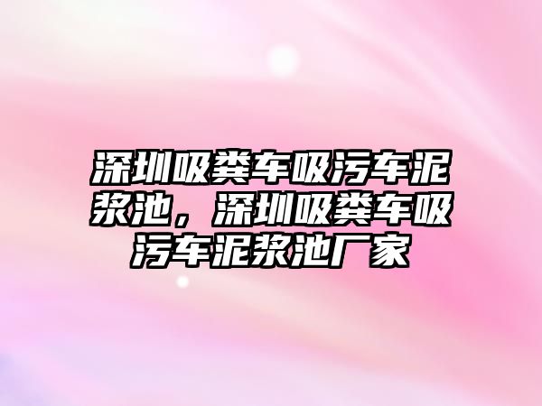 深圳吸糞車吸污車泥漿池，深圳吸糞車吸污車泥漿池廠家