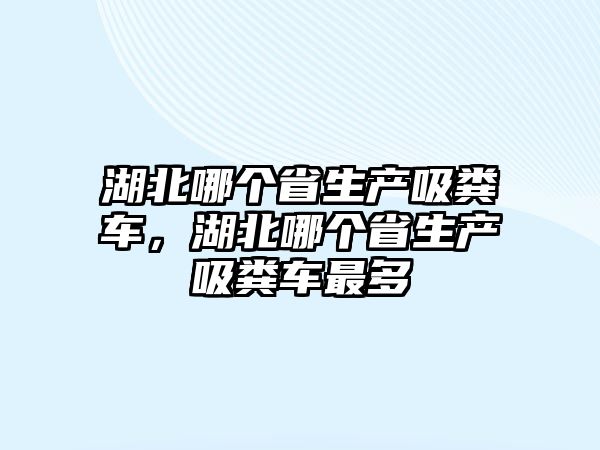 湖北哪個省生產吸糞車，湖北哪個省生產吸糞車最多