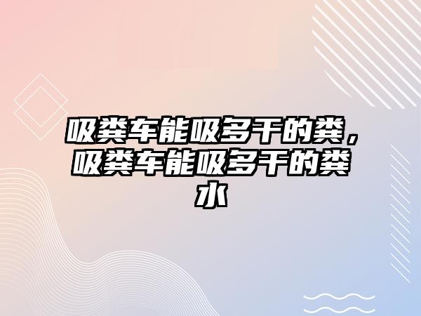 吸糞車能吸多干的糞，吸糞車能吸多干的糞水