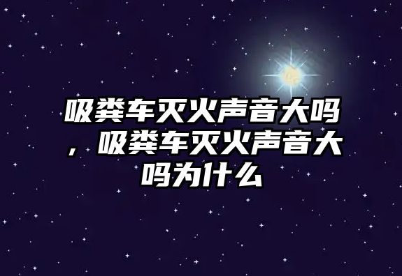 吸糞車滅火聲音大嗎，吸糞車滅火聲音大嗎為什么