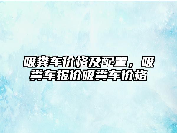 吸糞車價格及配置，吸糞車報價吸糞車價格