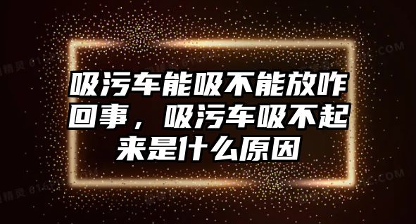 吸污車能吸不能放咋回事，吸污車吸不起來是什么原因