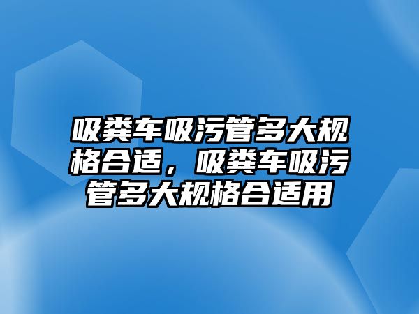 吸糞車吸污管多大規格合適，吸糞車吸污管多大規格合適用