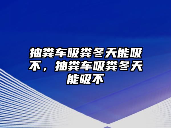 抽糞車吸糞冬天能吸不，抽糞車吸糞冬天能吸不