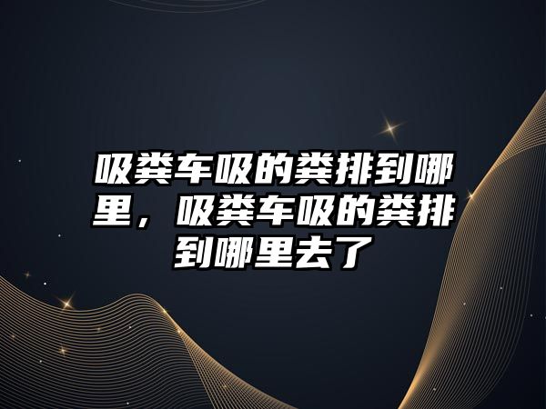 吸糞車吸的糞排到哪里，吸糞車吸的糞排到哪里去了