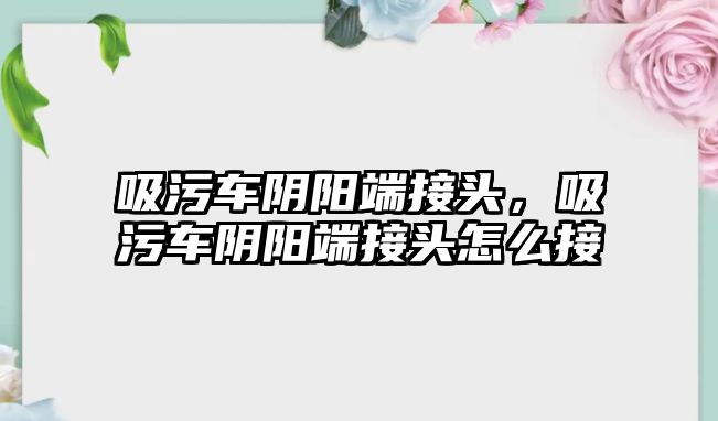 吸污車陰陽端接頭，吸污車陰陽端接頭怎么接