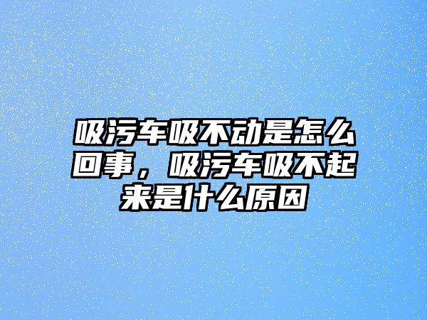 吸污車吸不動是怎么回事，吸污車吸不起來是什么原因