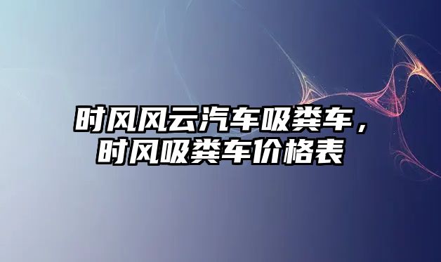 時風風云汽車吸糞車，時風吸糞車價格表