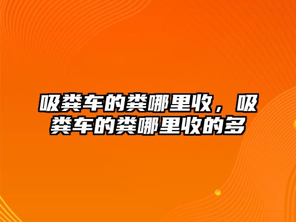 吸糞車的糞哪里收，吸糞車的糞哪里收的多